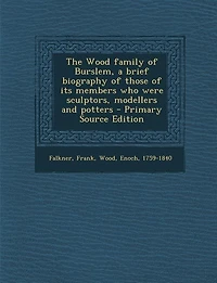 The Wood Family of Burslem, a Brief Biography Those its Members who Were Sculptors, Modellers and Potters