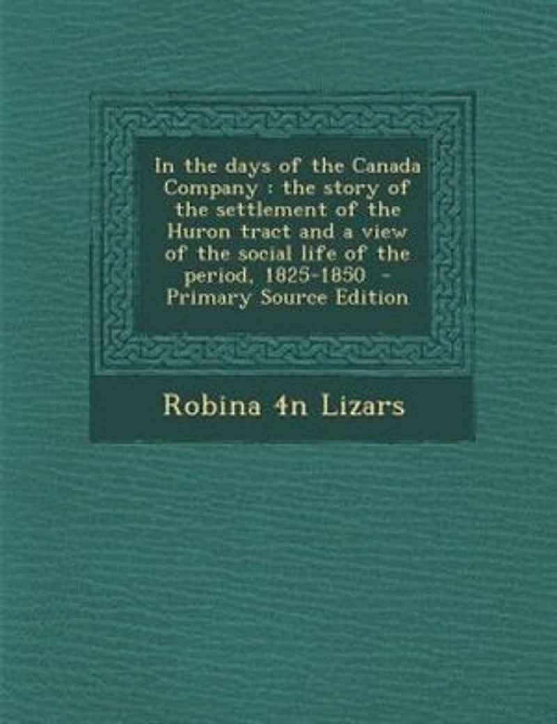 In the days of the Canada Company: the story of the settlement of the Huron tract and a view of the social life of the period, 1825-18