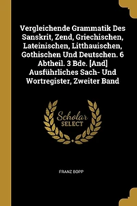Vergleichende Grammatik Des Sanskrit, Zend, Griechischen, Lateinischen, Litthauischen, Gothischen Und Deutschen. 6 Abtheil. 3 Bde. [And] Ausführliches Sach- Wortregister, Zweiter Band