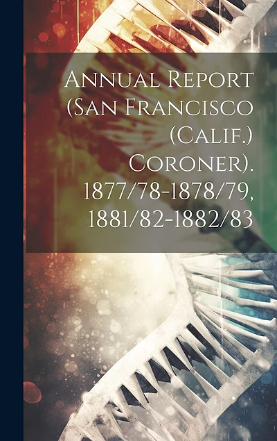 Annual Report (San Francisco (Calif.) Coroner). 1877/78-1878/79, 1881/82-1882/83