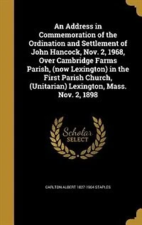 An Address in Commemoration of the Ordination and Settlement of John Hancock, Nov. 2, 1968, Over Cambridge Farms Parish, (now Lexington) in the First Parish Church, (Unitarian) Lexington, Mass. Nov. 2, 1898