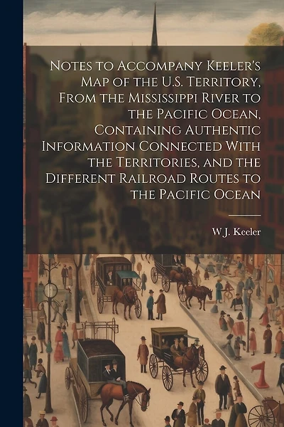Notes to Accompany Keeler's map of the U.S. Territory, From the Mississippi River to the Pacific Ocean, Containing Authentic Information Connected With the Territories, and the Different Railroad Routes to the Pacific Ocean