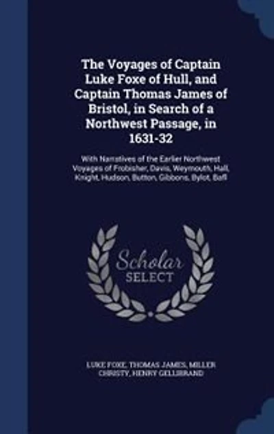 The Voyages of Captain Luke Foxe of Hull, and Captain Thomas James of Bristol, in Search of a Northwest Passage, in 1631-32: With Narratives of the Earlier Northwest Voyages of Frobisher, Davis, Weymouth, Hall, Knight, Hudso