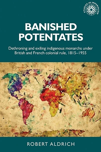 Banished potentates: Dethroning and exiling indigenous monarchs under British French colonial rule, 1815–1955