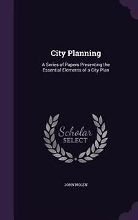 City Planning: A Series of Papers Presenting the Essential Elements of a City Plan