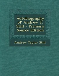 Autobiography of Andrew T. Still: With a History the Discovery and Development Science Osteopathy, Together an Acco