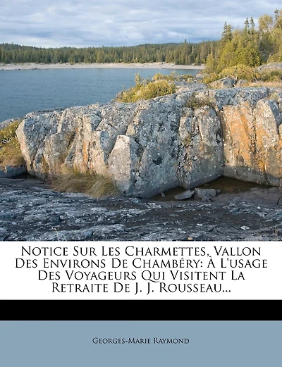 Notice Sur Les Charmettes, Vallon Des Environs De Chambéry: À L'usage Des Voyageurs Qui Visitent La Retraite De J. J. Rousseau...
