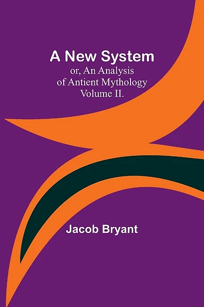A New System; or, an Analysis of Antient Mythology. Volume II.