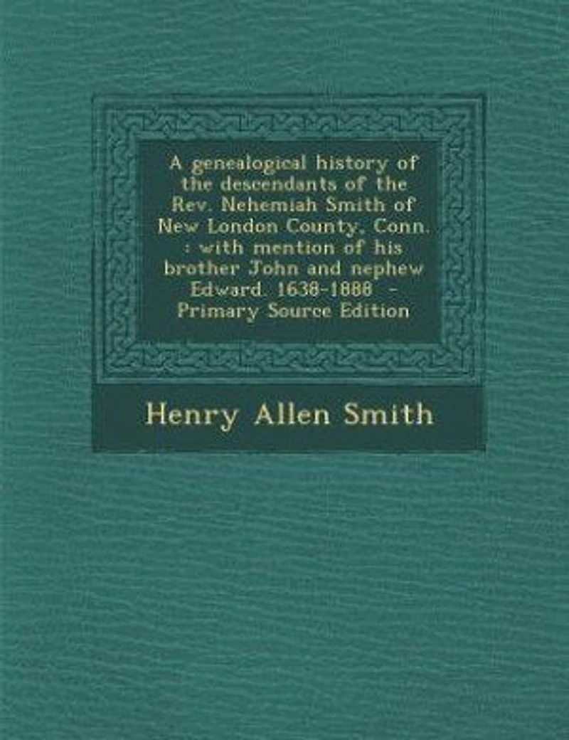 A Genealogical History Of The Descendants Rev. Nehemiah Smith New London County, Conn: With Mention His Brother John And Nephew Edward. 1638-1888