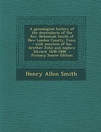 A Genealogical History Of The Descendants Rev. Nehemiah Smith New London County, Conn: With Mention His Brother John And Nephew Edward. 1638-1888