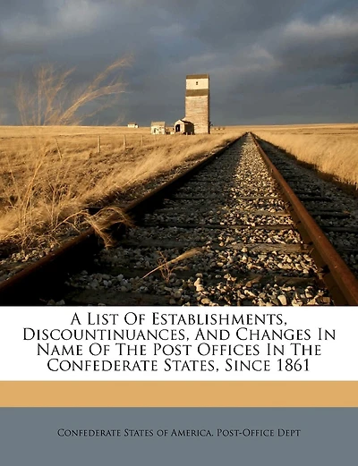 A List Of Establishments, Discountinuances, And Changes In Name Of The Post Offices In The Confederate States, Since 1861
