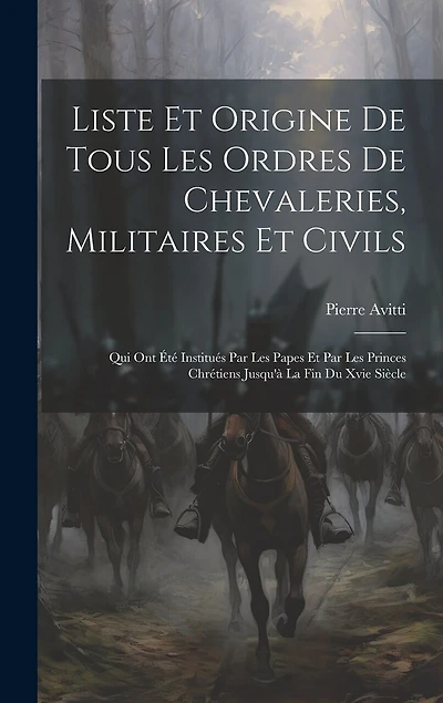 Liste Et Origine De Tous Les Ordres De Chevaleries, Militaires Et Civils: Qui Ont Été Institués Par Les Papes Et Par Les Princes Chrétiens Jusqu'à La Fin Du Xvie Siècle