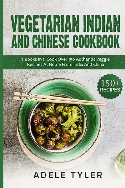 Vegetarian Indian And Chinese Cookbook: 2 Books In 1: Cook Over 150 Authentic Veggie Recipes At Home From India And China