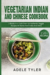 Vegetarian Indian And Chinese Cookbook: 2 Books In 1: Cook Over 150 Authentic Veggie Recipes At Home From India And China
