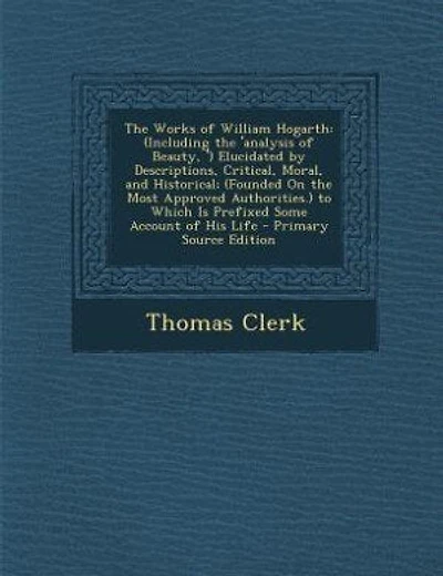 The Works of William Hogarth: (Including the 'analysis of Beauty, ') Elucidated by Descriptions, Critical, Moral, and Historical;