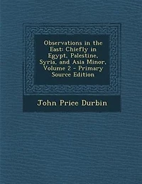 Observations the East: Chiefly Egypt, Palestine, Syria, and Asia Minor, Volume 2