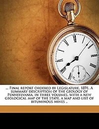 ... Final Report Ordered by Legislature, 1891. a Summary Description of the Geology Pennsylvania, Three Volumes, With new Geological map State, and List Bituminous Mines ..; Volume 1