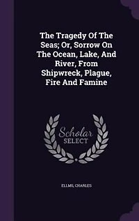 The Tragedy Of The Seas; Or, Sorrow On The Ocean, Lake, And River, From Shipwreck, Plague, Fire And Famine