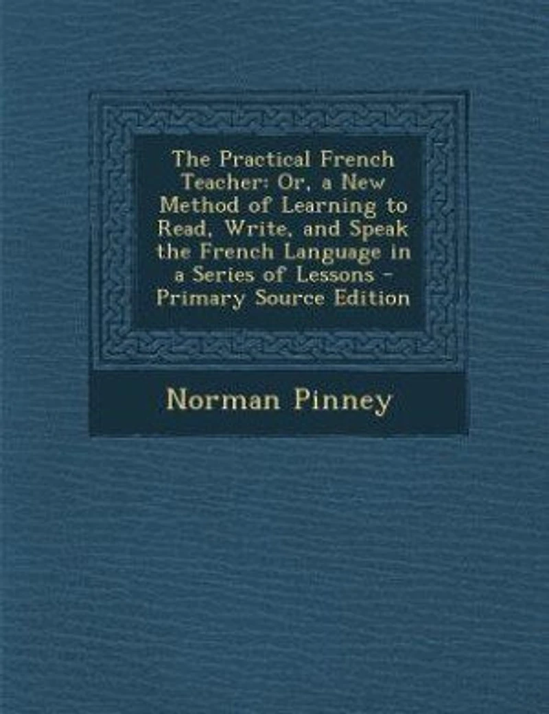 The Practical French Teacher: Or, a New Method of Learning to Read, Write, and Speak the French Language in a Series of Lessons -