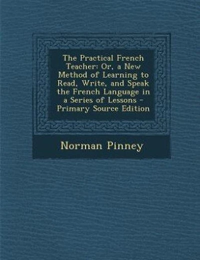 The Practical French Teacher: Or, a New Method of Learning to Read, Write, and Speak the French Language in a Series of Lessons -
