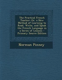 The Practical French Teacher: Or, a New Method of Learning to Read, Write, and Speak the French Language in a Series of Lessons -