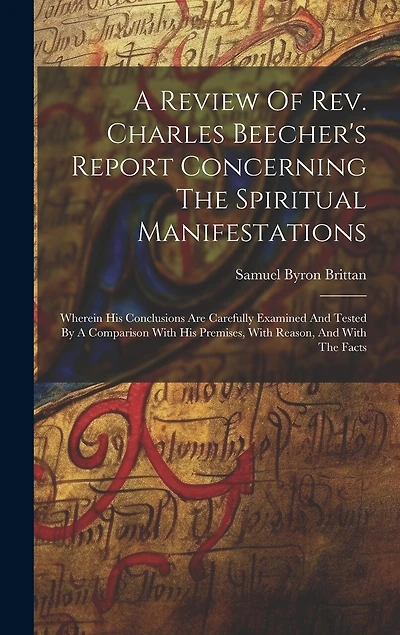 A Review Of Rev. Charles Beecher's Report Concerning The Spiritual Manifestations: Wherein His Conclusions Are Carefully Examined And Tested By A Comparison With His Premises, With Reason