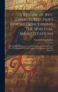 A Review Of Rev. Charles Beecher's Report Concerning The Spiritual Manifestations: Wherein His Conclusions Are Carefully Examined And Tested By A Comparison With His Premises, With Reason
