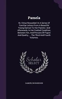 Pamela: Or, Virtue Rewarded: In A Series Of Familiar Letters From A Beautiful Young Damsel To Her Parents: