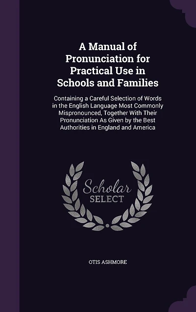 a Manual of Pronunciation, for Practical Use Schools and Families: Containing Careful Selection Words the English Language Most Commonly Mispronounced, Togeth
