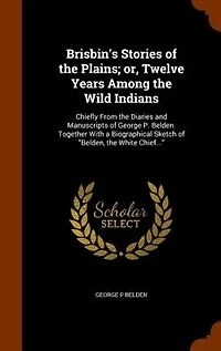 Brisbin's Stories of the Plains; or, Twelve Years Among Wild Indians: Chiefly From Diaries and Manuscripts George P. Belden. Together With a Biographical Sketch o
