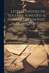Lettres Inédites De Voltaire Adressées a Madame La Comtesse De Lutzelbourg,: Auxquelles On a Joint Une Lettre Autographe De Voltaire, Gravée Par Miller