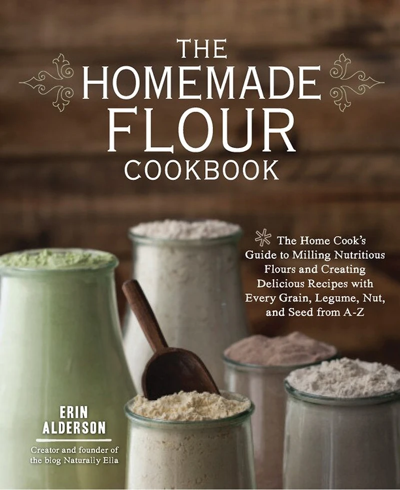 The Homemade Flour Cookbook: Home Cook's Guide to Milling Nutritious Flours and Creating Delicious Recipes with Every Grain, Legume, Nut, Seed from A-Z