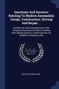 Questions And Answers Relating To Modern Automobile Design, Construction, Driving And Repair ...: Includes All Latest Developments, With Complete Discussion Of Electric Starting And Lighting System
