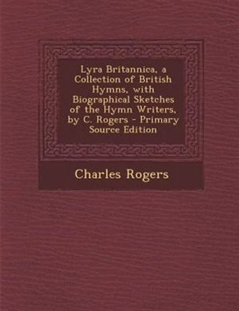Lyra Britannica, a Collection of British Hymns, With Biographical Sketches the Hymn Writers, by C. Rogers
