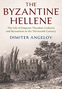 the Byzantine Hellene: Life of Emperor Theodore Laskaris and Byzantium Thirteenth Century