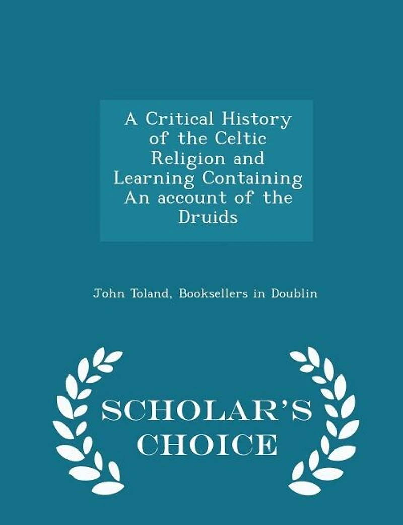 A Critical History of the Celtic Religion, and Learning: Containing an Account Druids; Or Priests Judges (Classic Reprint)