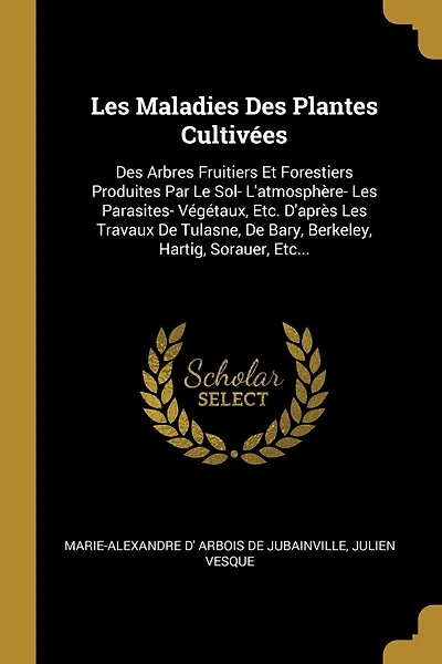Les Maladies Des Plantes Cultivées: Des Arbres Fruitiers Et Forestiers Produites Par Le Sol- L'atmosphère- Les Parasites- Végétaux, Etc. D'après Les Travaux De Tulasne, De Bary, Berkeley, Hartig, Sorauer, Etc...