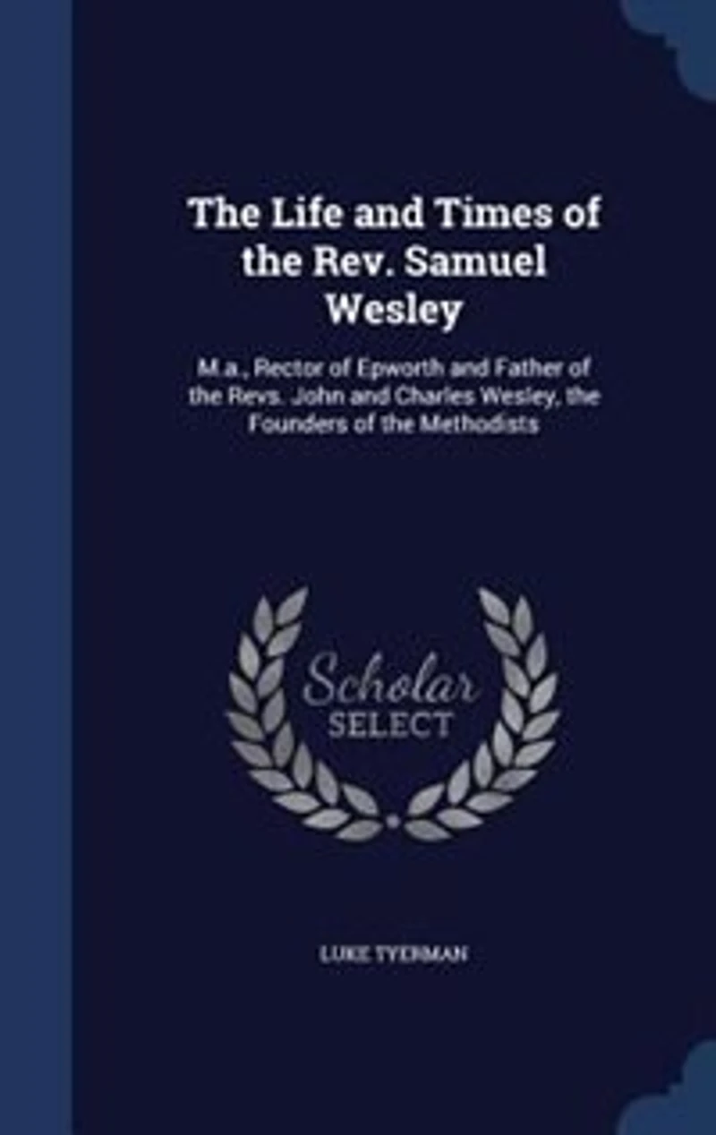 The Life and Times of the Rev. Samuel Wesley: M.a., Rector of Epworth and Father of the Revs. John and Charles Wesley, the Founders of the Method