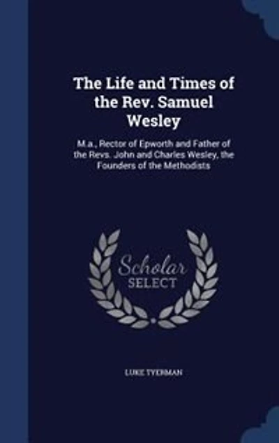 The Life and Times of the Rev. Samuel Wesley: M.a., Rector of Epworth and Father of the Revs. John and Charles Wesley, the Founders of the Method
