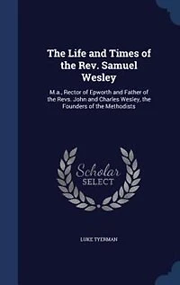 The Life and Times of the Rev. Samuel Wesley: M.a., Rector of Epworth and Father of the Revs. John and Charles Wesley, the Founders of the Method