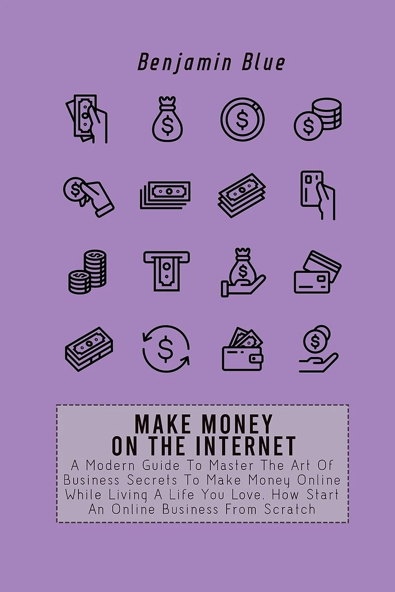 Make Money on the Internet: A Modern Guide To Master The Art Of Business Secrets To Make Money Online While Living A Life You Love. How Start An Online Business From Scratch
