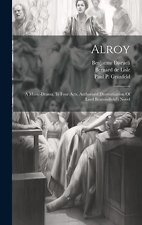 Alroy: A Music-drama, In Four Acts. Authorised Dramatisation Of Lord Beaconsfield's Novel