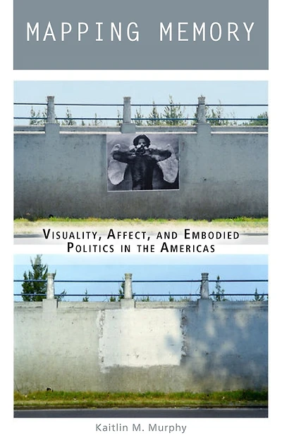Mapping Memory: Visuality, Affect, And Embodied Politics The Americas