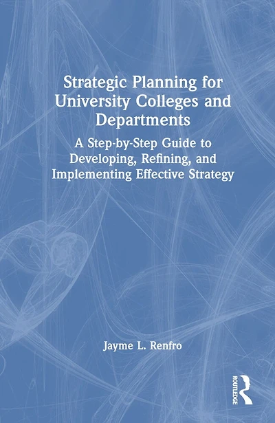 Strategic Planning for University Colleges and Departments: A Step-by-Step Guide to Developing, Refining, Implementing Effective Strategy