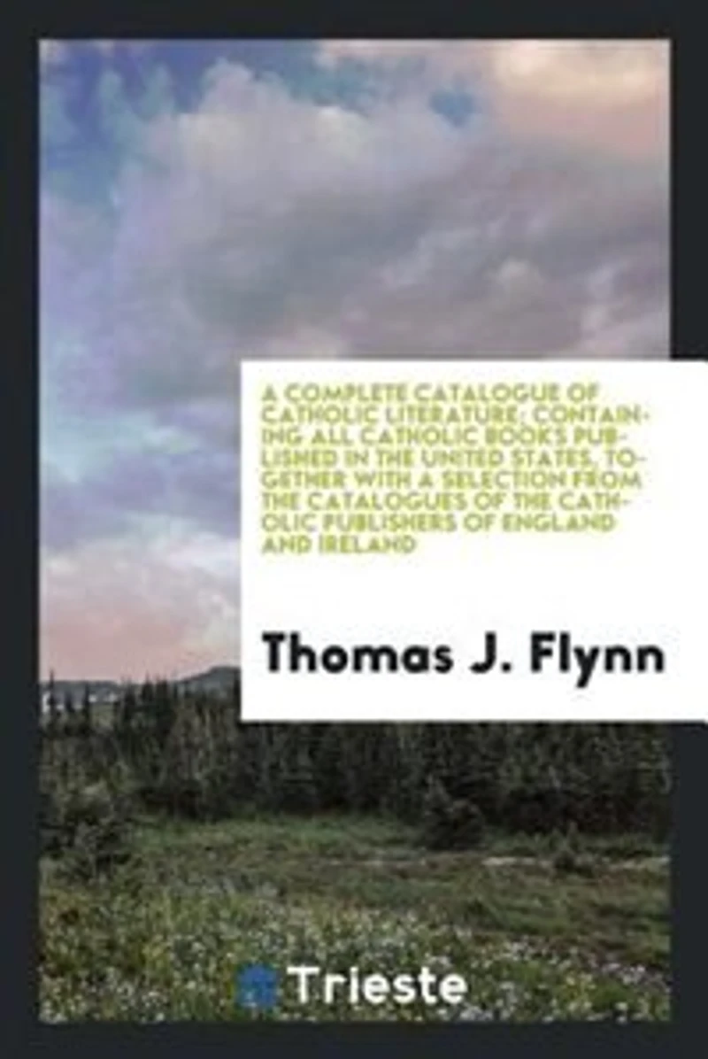 a Complete Catalogue of Catholic Literature: Containing All Books Published the United States, Together With Selection From Ca