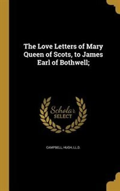 The Love Letters of Mary Queen Scots, to James Earl Bothwell;