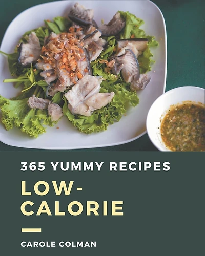 365 Yummy Low-Calorie Recipes: The Highest Rated Yummy Low-Calorie Cookbook You Should Read