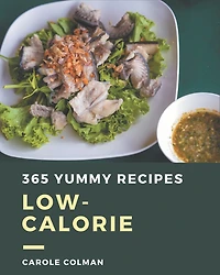 365 Yummy Low-Calorie Recipes: The Highest Rated Yummy Low-Calorie Cookbook You Should Read