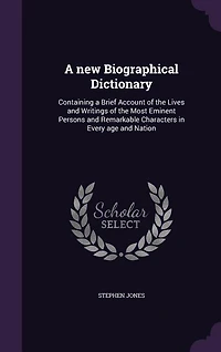 A new Biographical Dictionary: Containing a Brief Account of the Lives and Writings of the Most Eminent Persons and Remarkable Cha