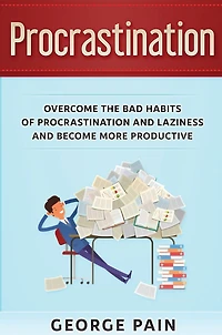 Procrastination: Overcome The Bad Habits Of Procrastination And Laziness Become More Productive